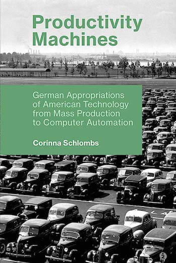 PRODUCTIVITY MACHINES: GERMAN APPROPRIATIONS OF AMERICAN TECHNOLOGY FROM MASS PRODUCTION TO COMPUTER AUTOMATION (HISTORY OF COMPUTING)